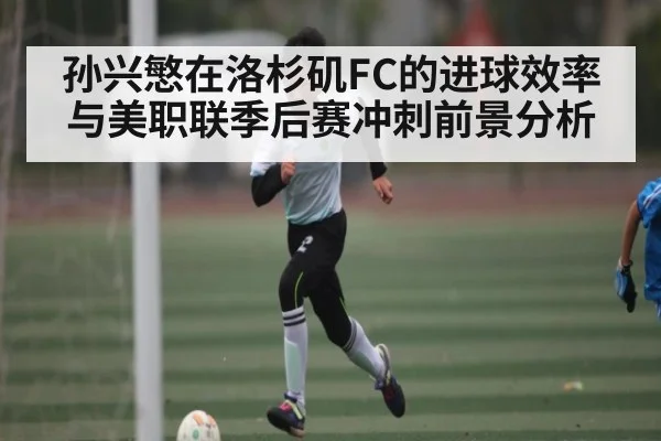孙兴慜在洛杉矶FC的进球效率与美职联季后赛冲刺前景分析