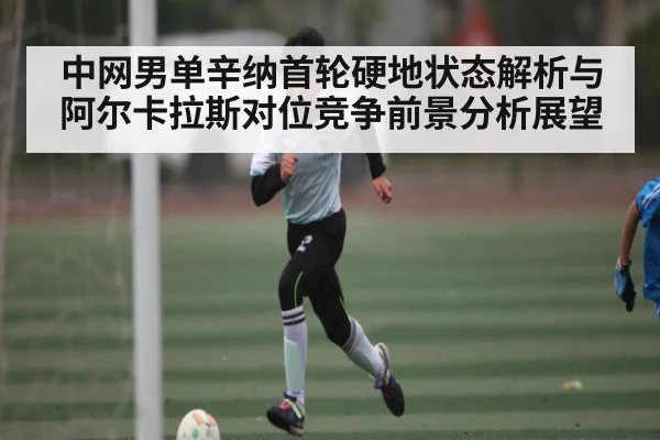 中网男单辛纳首轮硬地状态解析与阿尔卡拉斯对位竞争前景分析展望