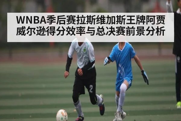 WNBA季后赛拉斯维加斯王牌阿贾威尔逊得分效率与总决赛前景分析