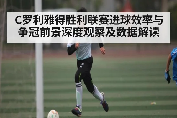 C罗利雅得胜利联赛进球效率与争冠前景深度观察及数据解读
