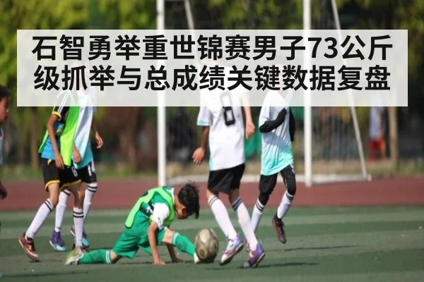 石智勇举重世锦赛男子73公斤级抓举与总成绩关键数据复盘